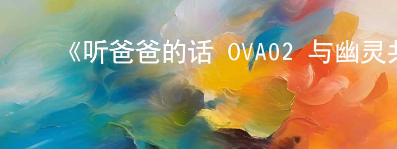 ﻿陈贵学发布﻿《听爸爸的话 OVA02 与幽灵共度的春天》详情介绍_听爸爸的话 OVA02 与幽灵共度的春天HD中字在线观看_听爸爸的话 OVA02 与幽灵共度的春天迅雷下载_日漫